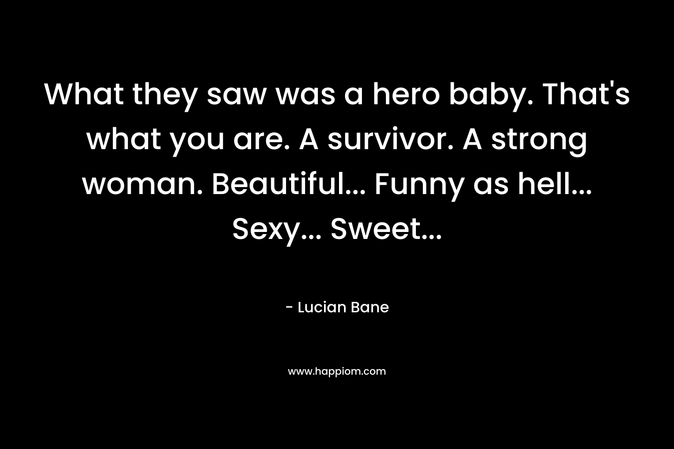 What they saw was a hero baby. That’s what you are. A survivor. A strong woman. Beautiful… Funny as hell… Sexy… Sweet… – Lucian Bane