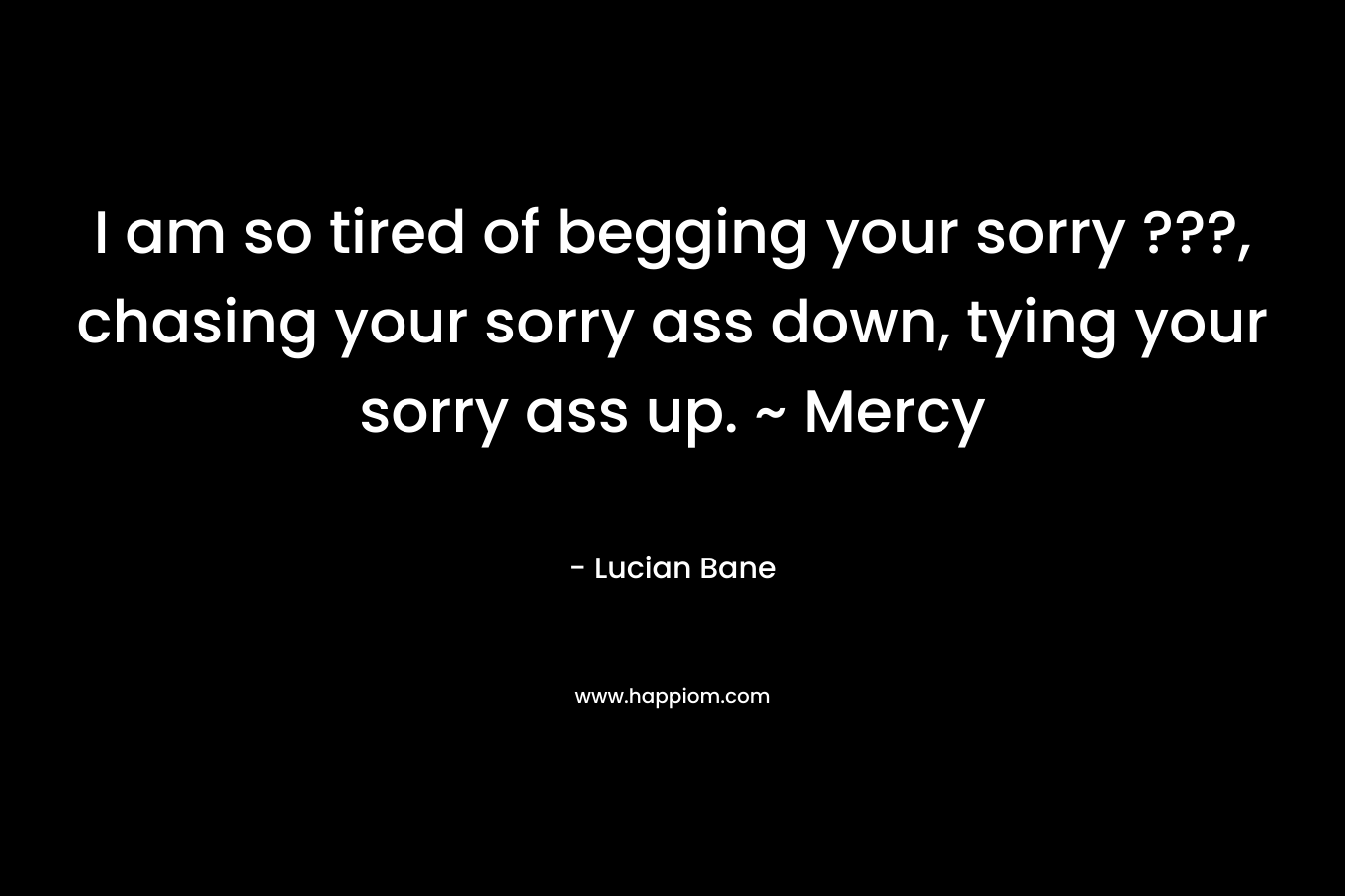 I am so tired of begging your sorry ???, chasing your sorry ass down, tying your sorry ass up. ~ Mercy – Lucian Bane