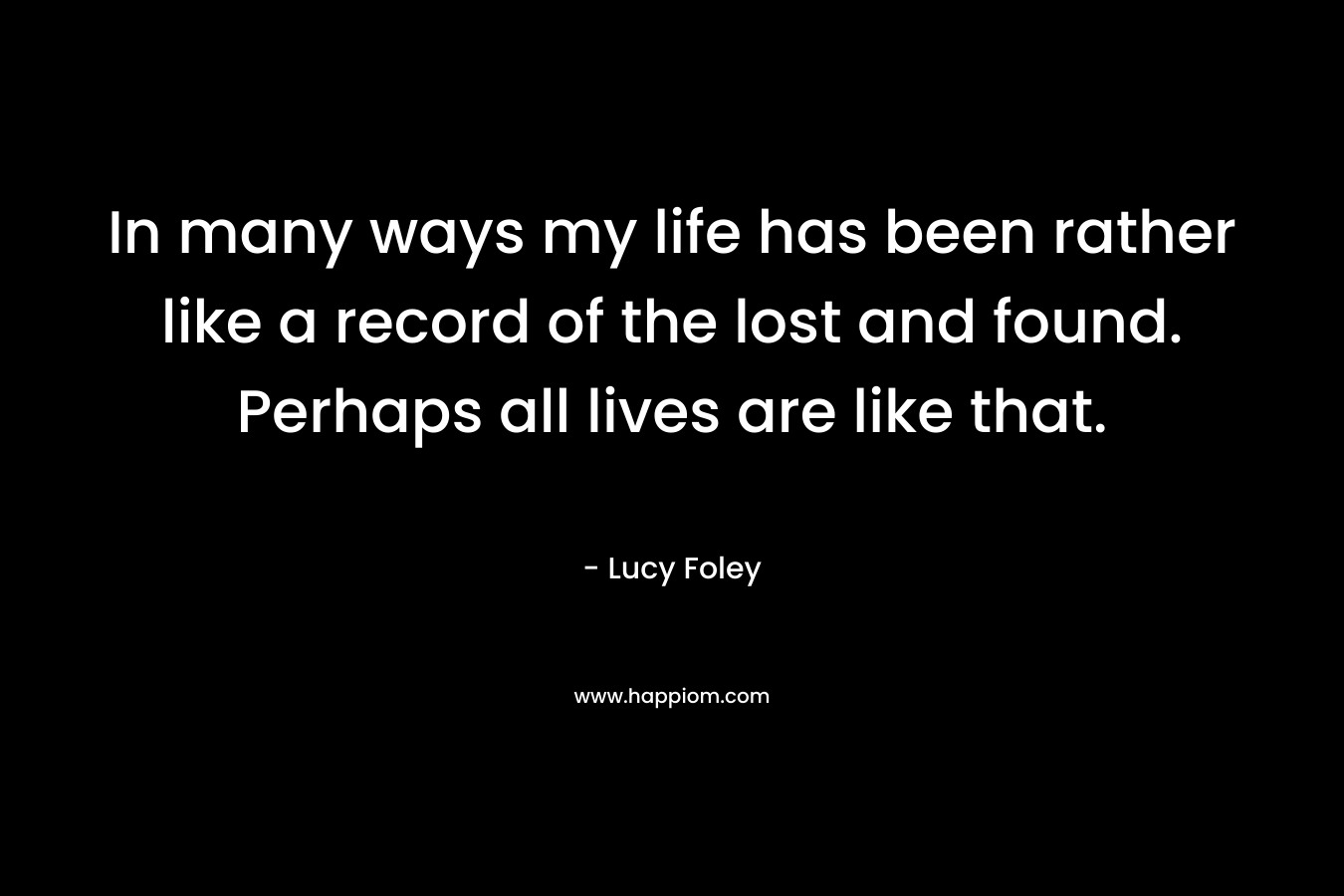 In many ways my life has been rather like a record of the lost and found. Perhaps all lives are like that. – Lucy Foley