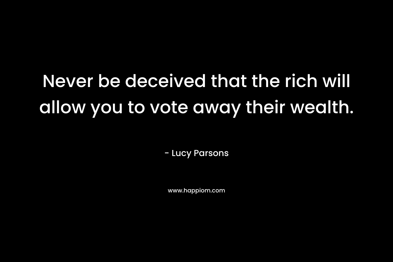 Never be deceived that the rich will allow you to vote away their wealth.