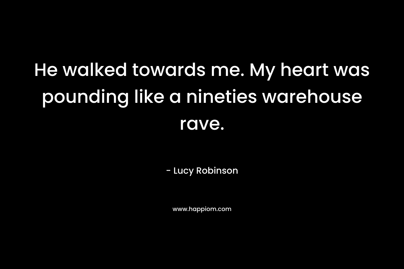 He walked towards me. My heart was pounding like a nineties warehouse rave. – Lucy Robinson
