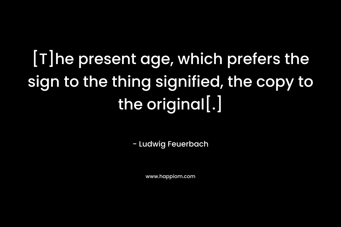 [T]he present age, which prefers the sign to the thing signified, the copy to the original[.] – Ludwig Feuerbach