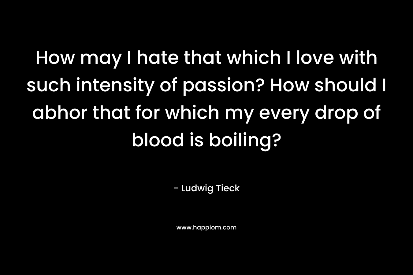 How may I hate that which I love with such intensity of passion? How should I abhor that for which my every drop of blood is boiling?