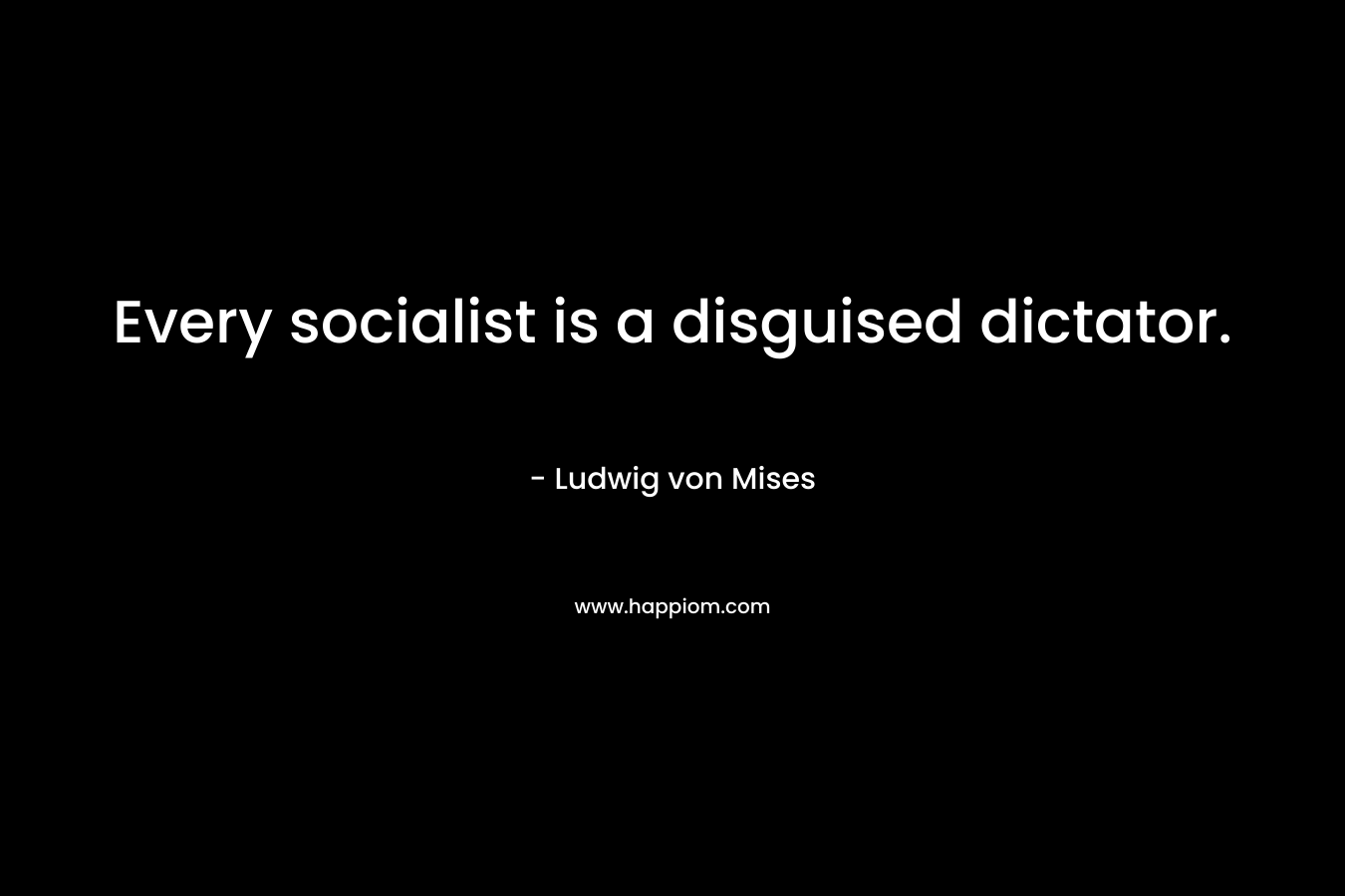 Every socialist is a disguised dictator. – Ludwig von Mises