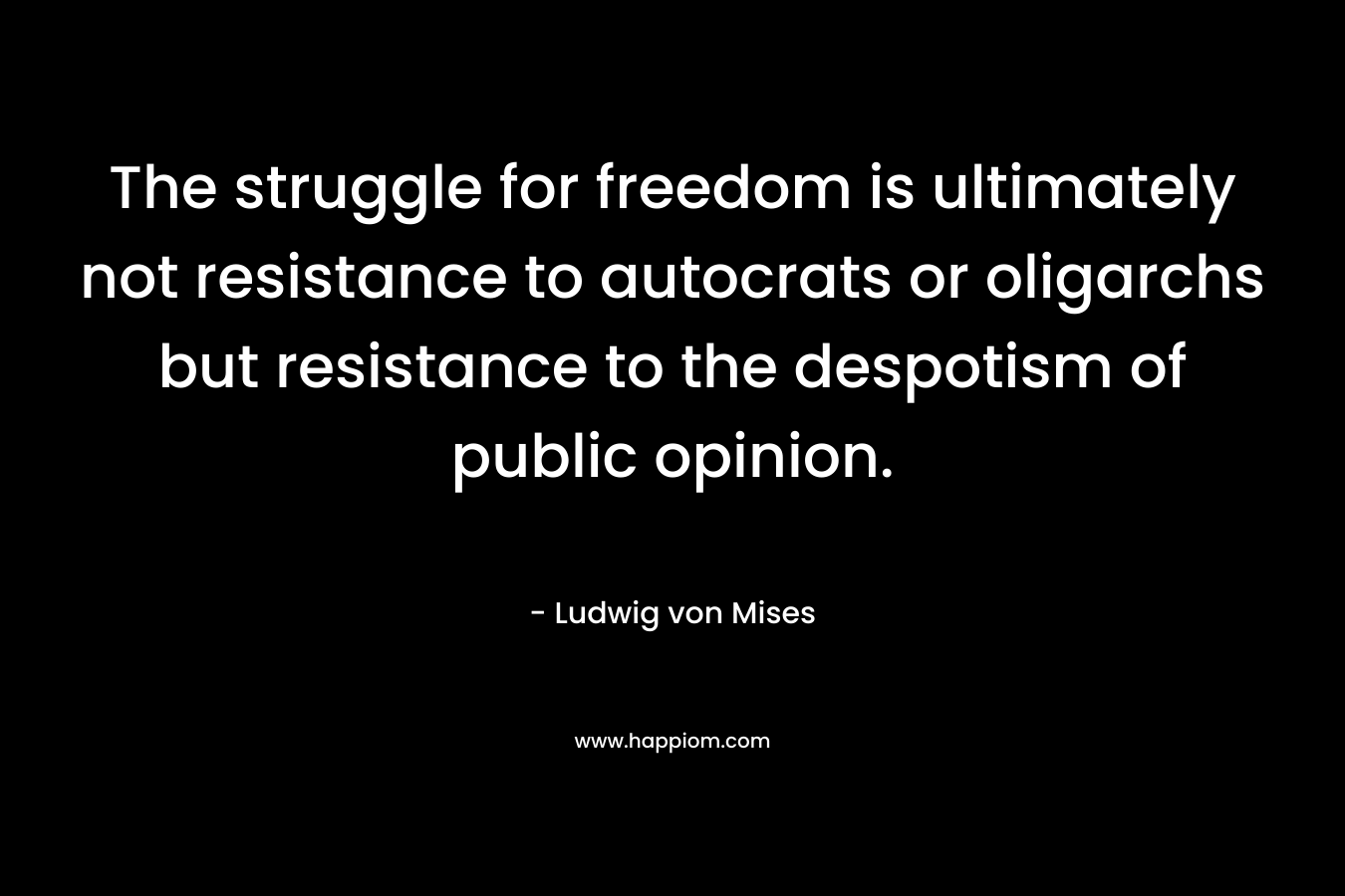The struggle for freedom is ultimately not resistance to autocrats or oligarchs but resistance to the despotism of public opinion. – Ludwig von Mises