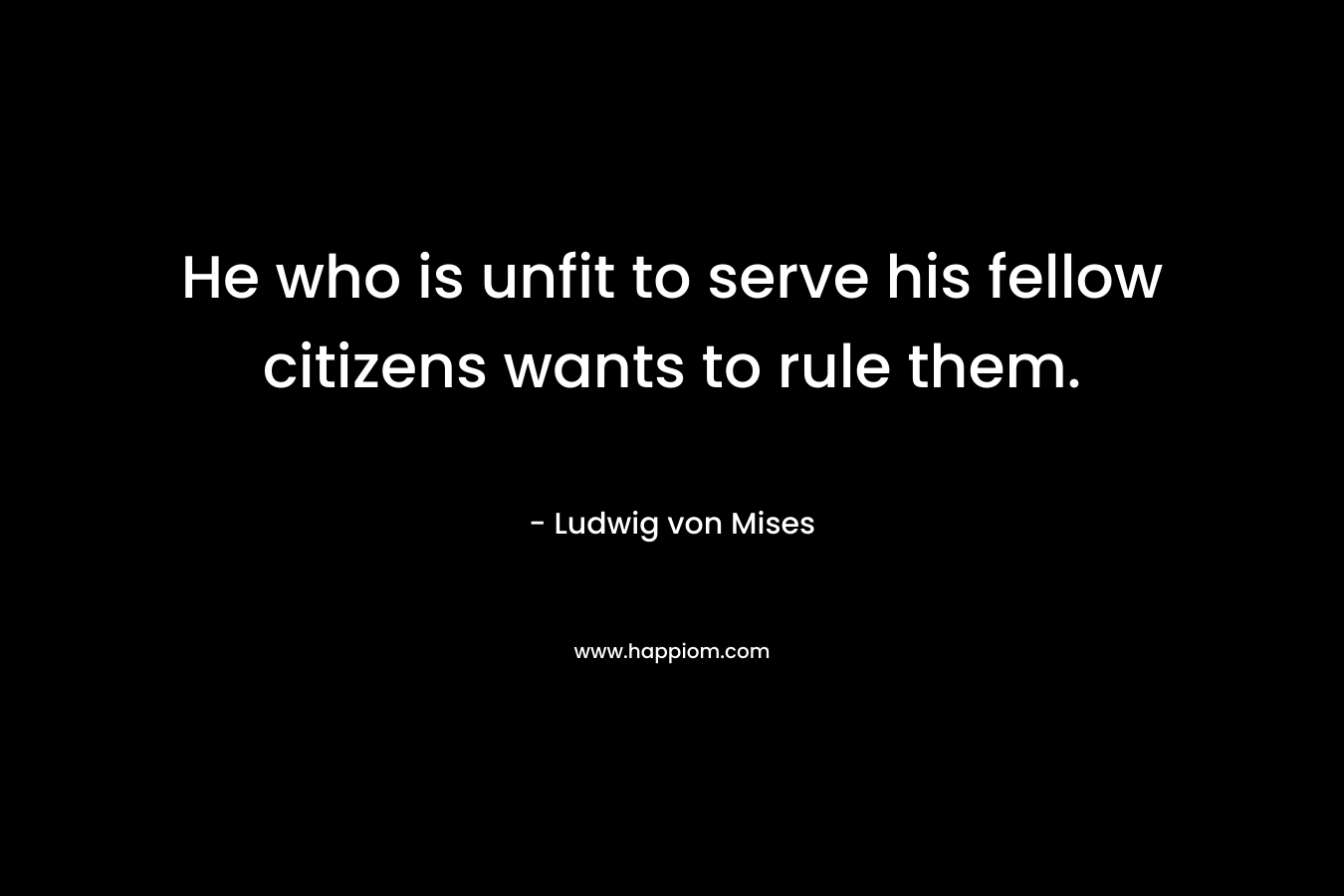 He who is unfit to serve his fellow citizens wants to rule them.