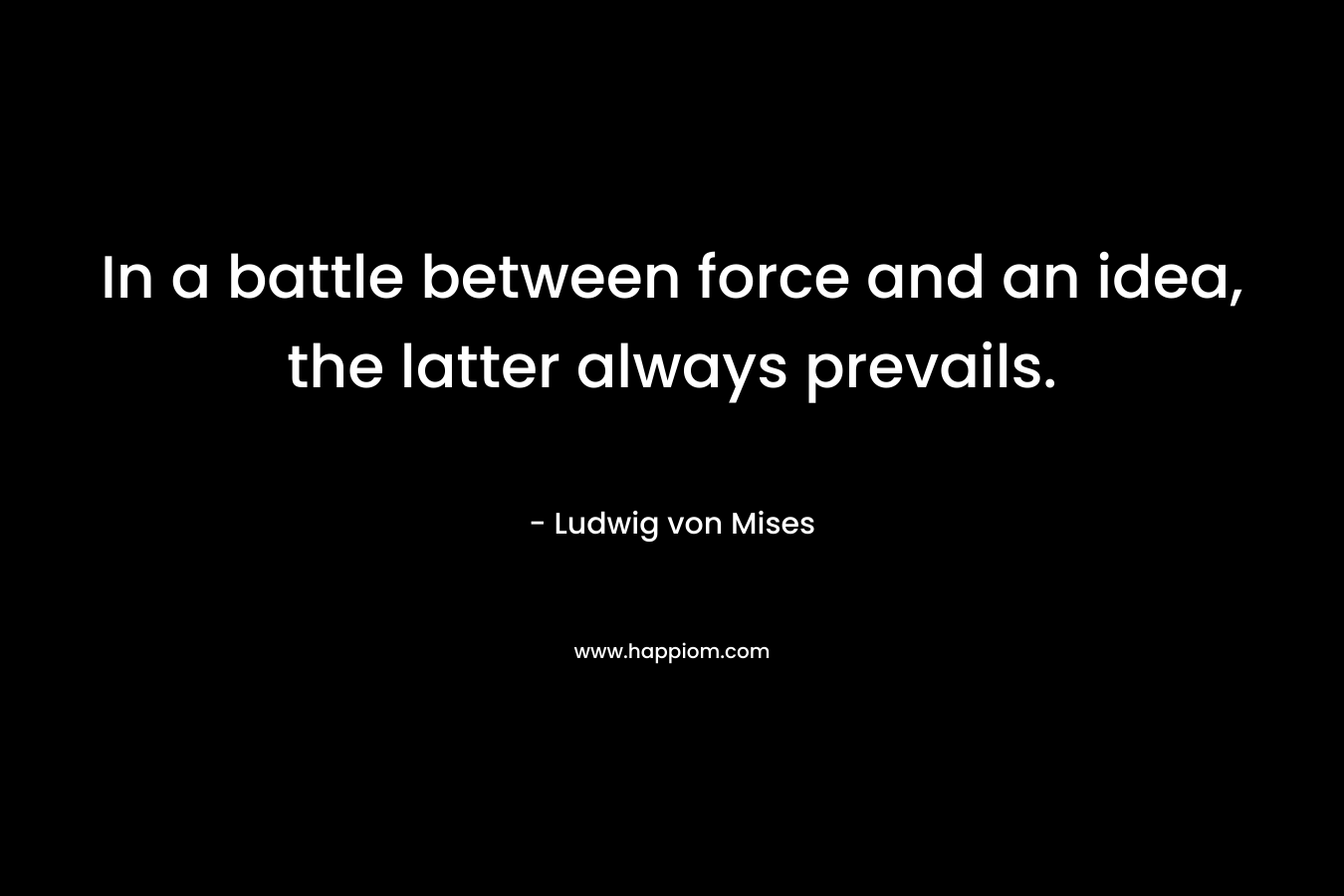 In a battle between force and an idea, the latter always prevails.