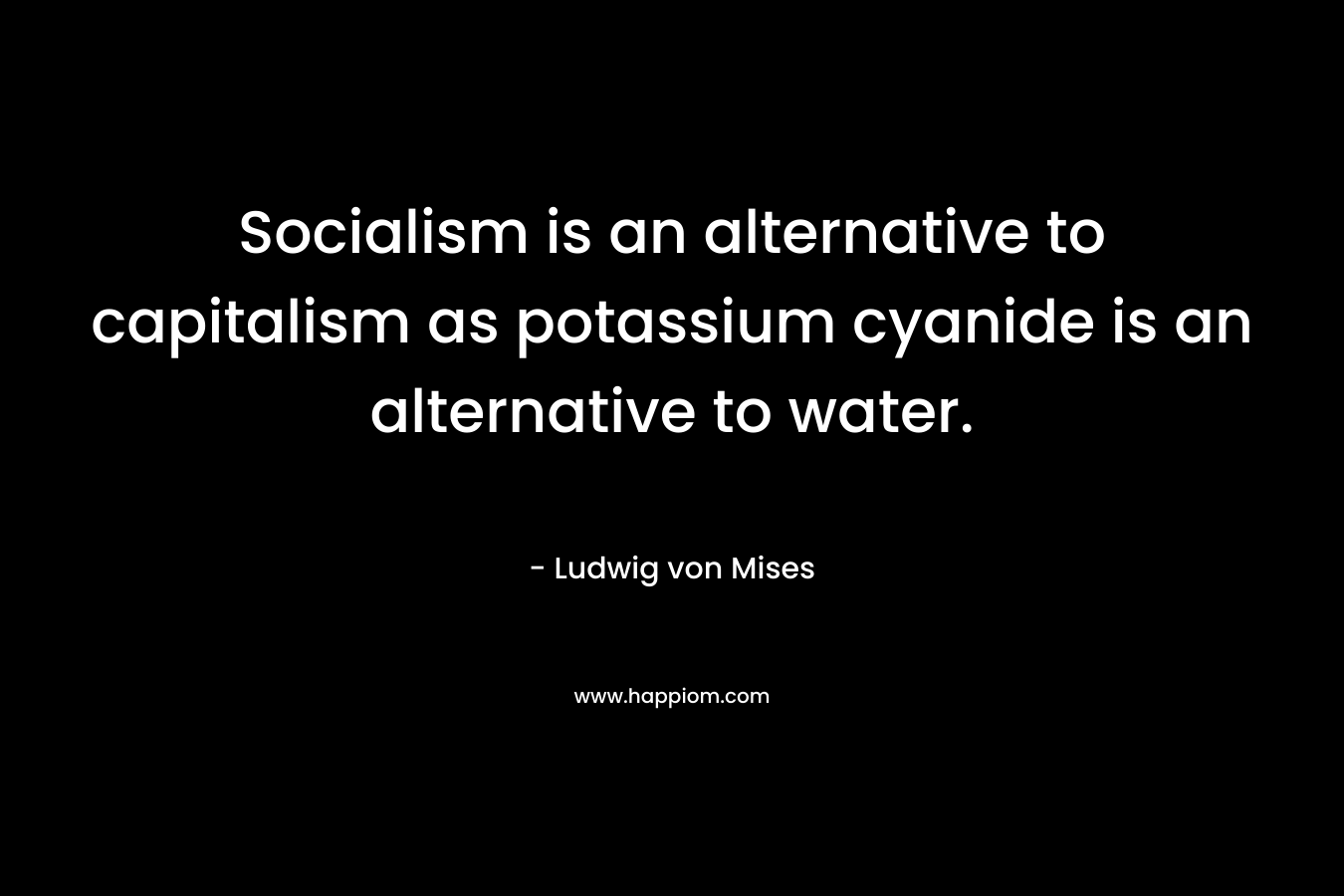 Socialism is an alternative to capitalism as potassium cyanide is an alternative to water. – Ludwig von Mises