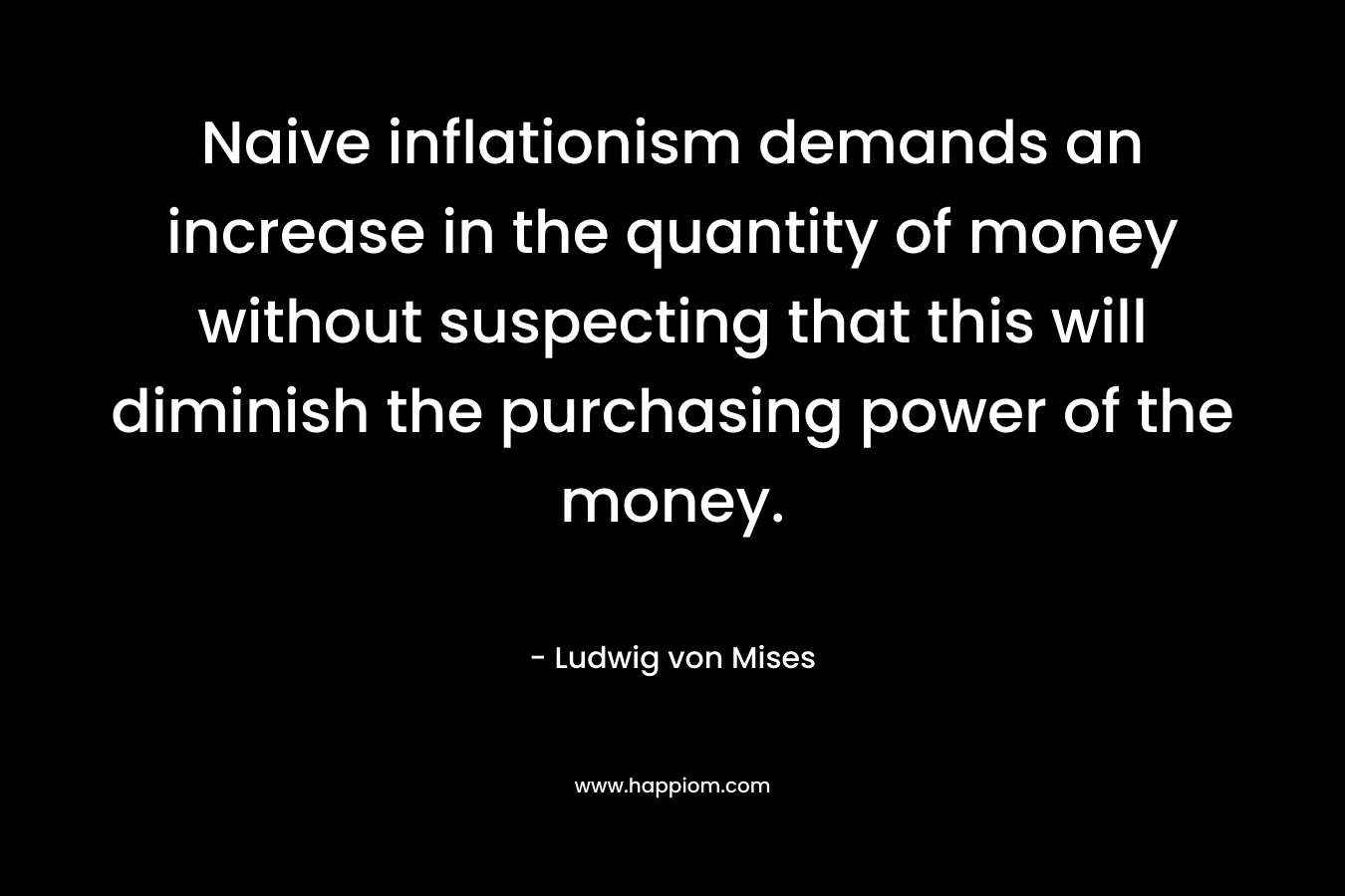 Naive inflationism demands an increase in the quantity of money without suspecting that this will diminish the purchasing power of the money.