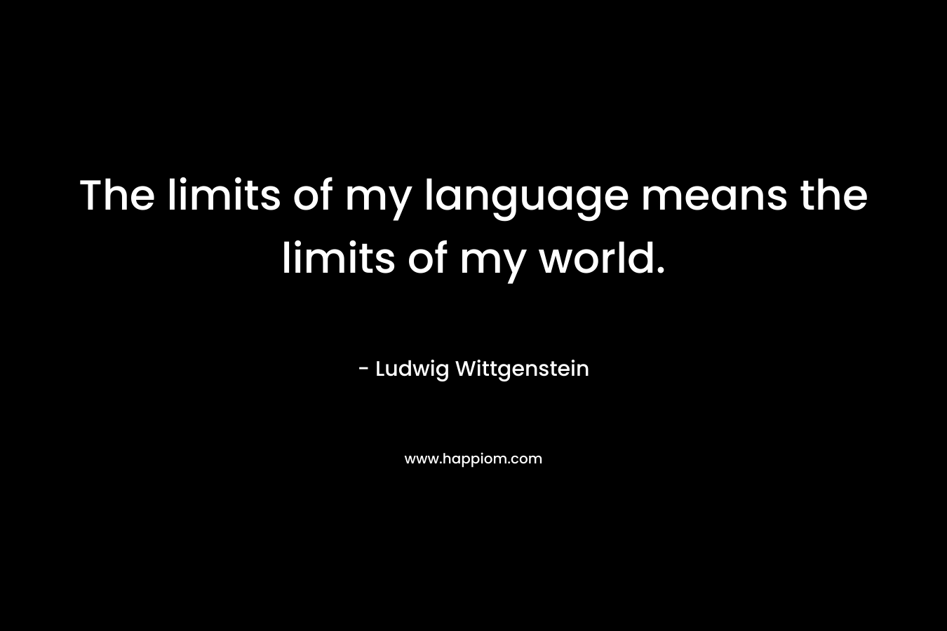 The limits of my language means the limits of my world.