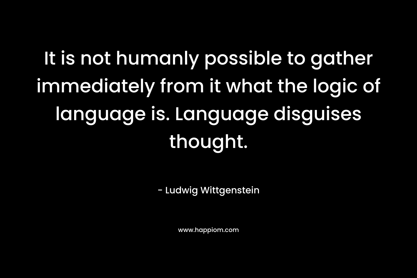 It is not humanly possible to gather immediately from it what the logic of language is. Language disguises thought.