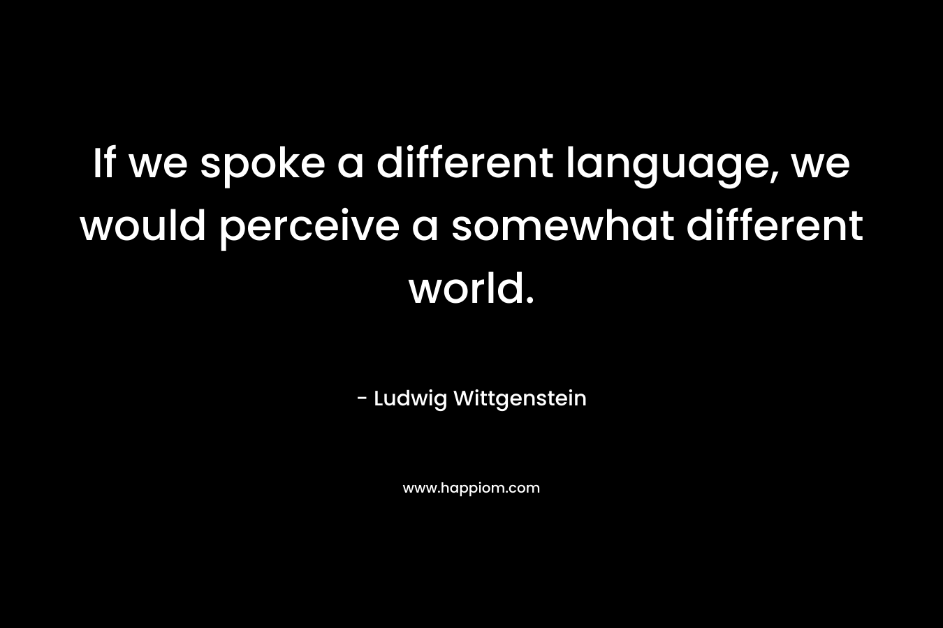 If we spoke a different language, we would perceive a somewhat different world.