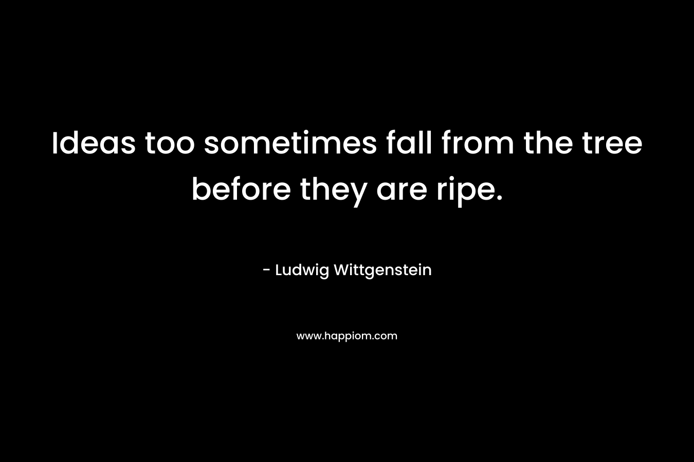 Ideas too sometimes fall from the tree before they are ripe. – Ludwig Wittgenstein