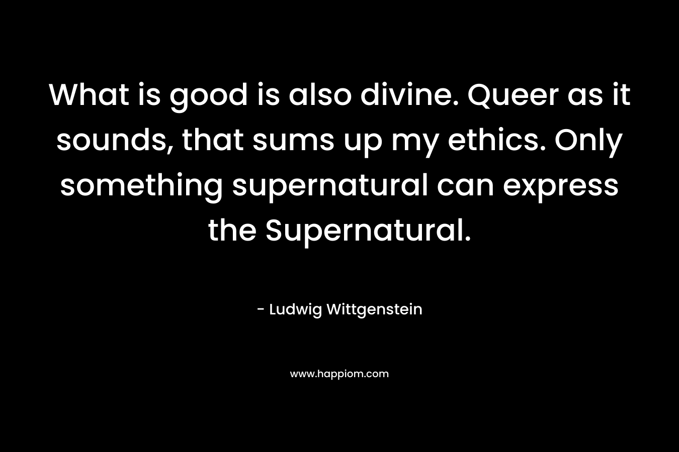 What is good is also divine. Queer as it sounds, that sums up my ethics. Only something supernatural can express the Supernatural.
