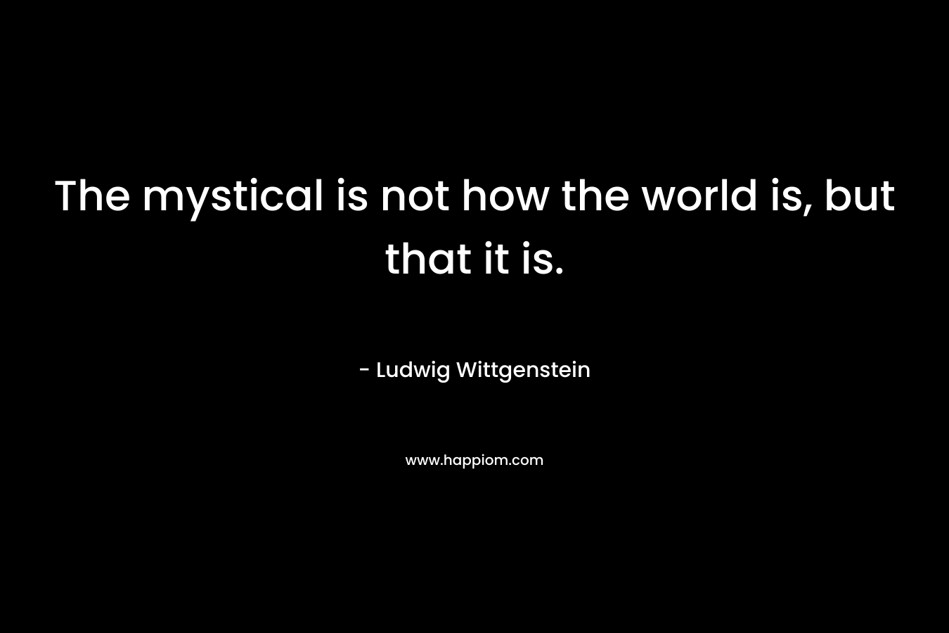 The mystical is not how the world is, but that it is.