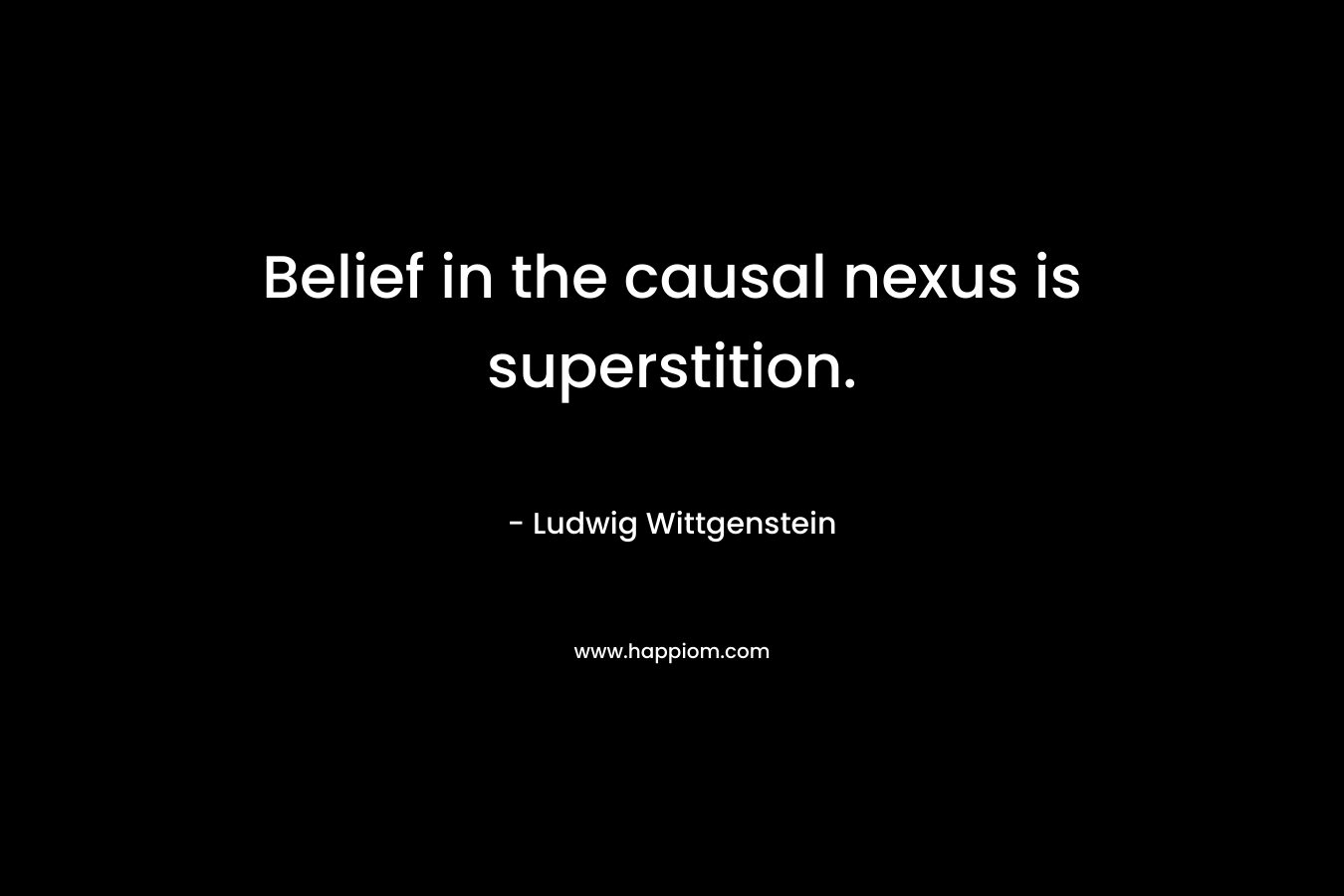 Belief in the causal nexus is superstition. – Ludwig Wittgenstein