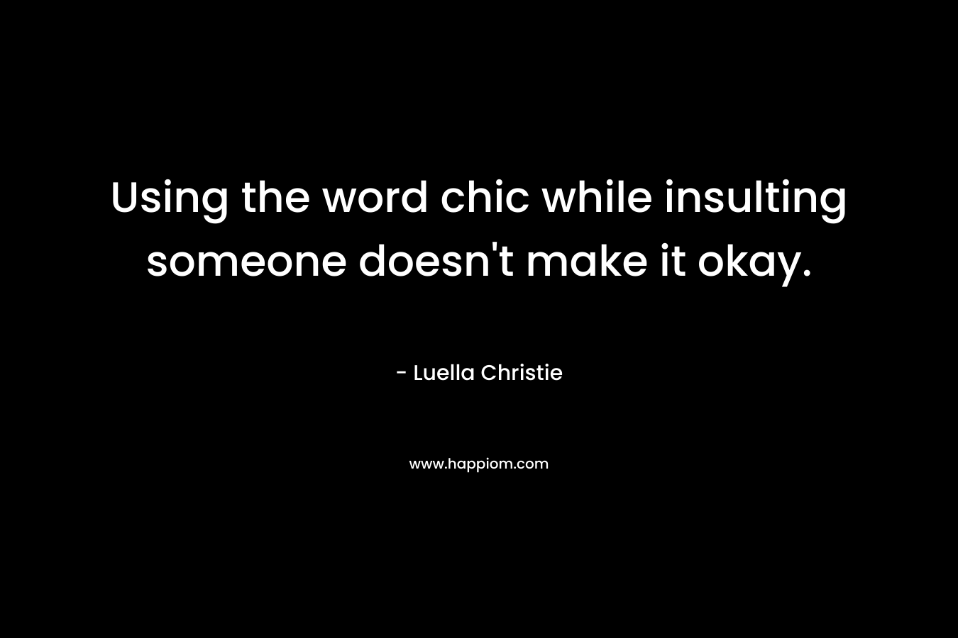 Using the word chic while insulting someone doesn’t make it okay. – Luella Christie
