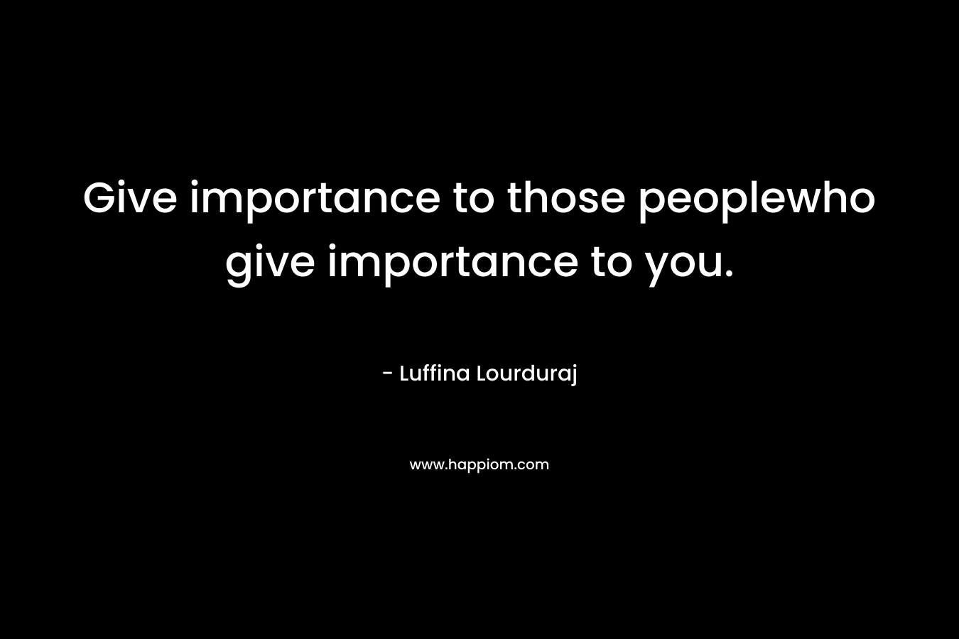 Give importance to those peoplewho give importance to you.