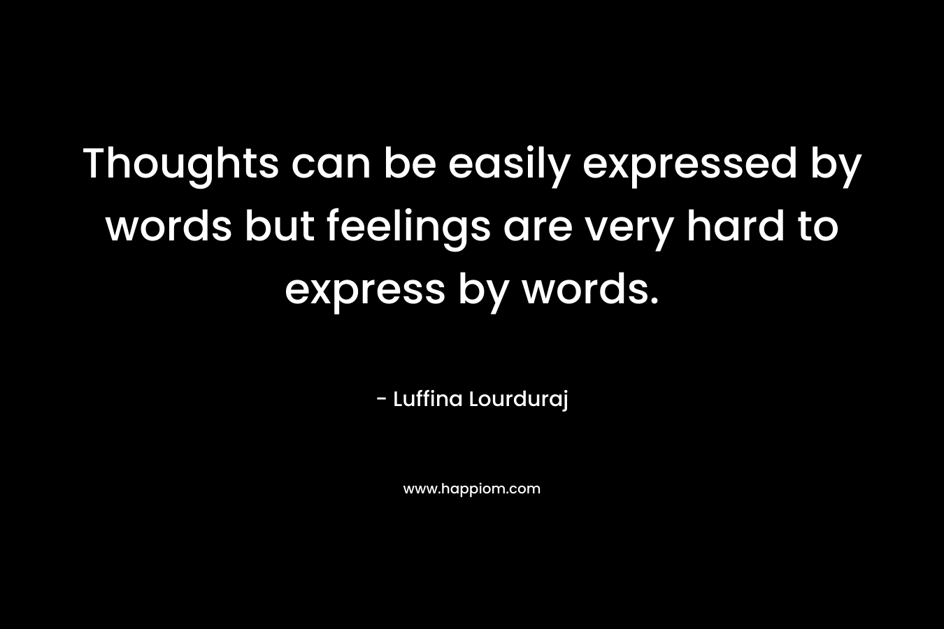 Thoughts can be easily expressed by words but feelings are very hard to express by words. – Luffina Lourduraj