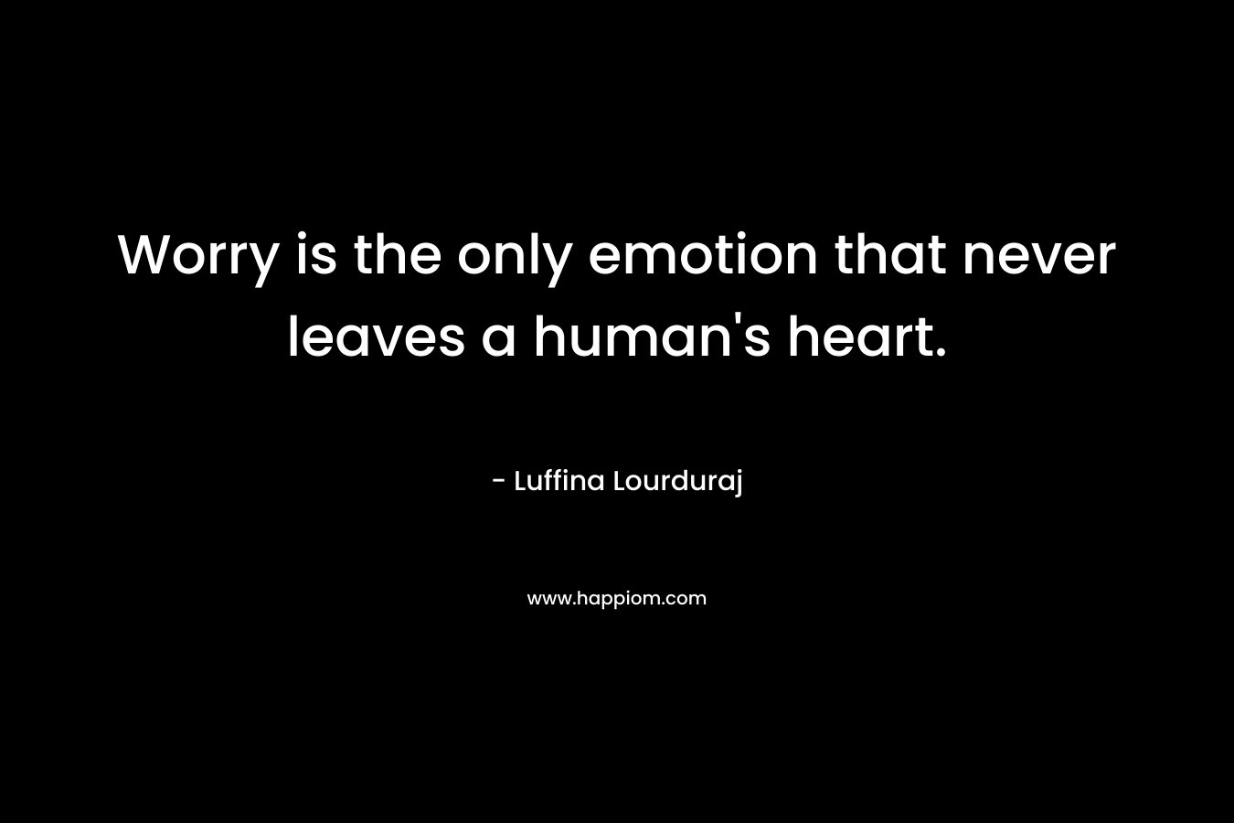Worry is the only emotion that never leaves a human’s heart. – Luffina Lourduraj