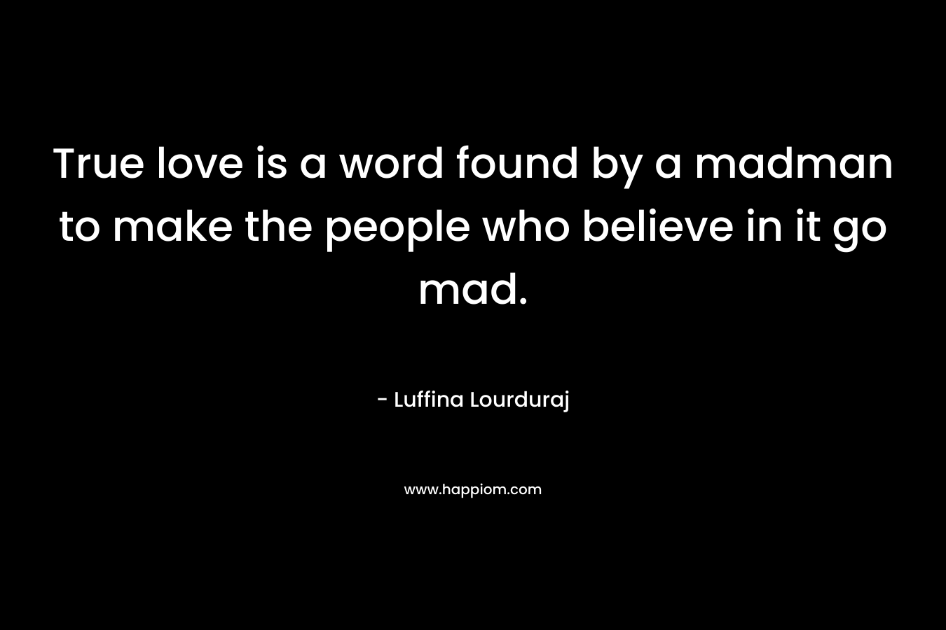 True love is a word found by a madman to make the people who believe in it go mad. – Luffina Lourduraj
