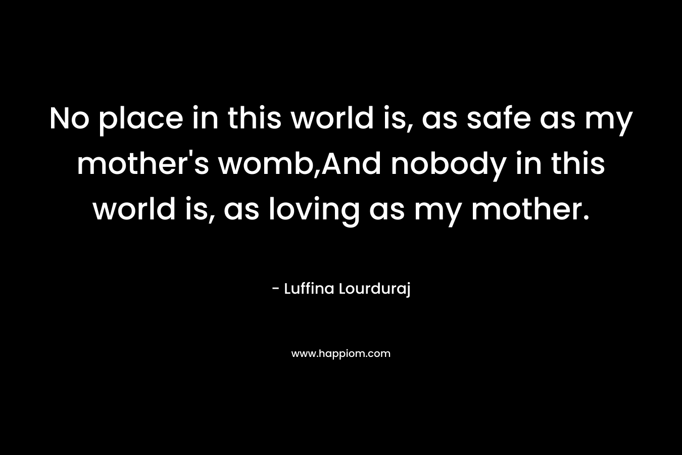 No place in this world is, as safe as my mother’s womb,And nobody in this world is, as loving as my mother. – Luffina Lourduraj