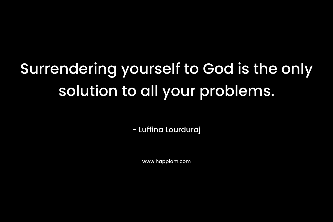 Surrendering yourself to God is the only solution to all your problems. – Luffina Lourduraj