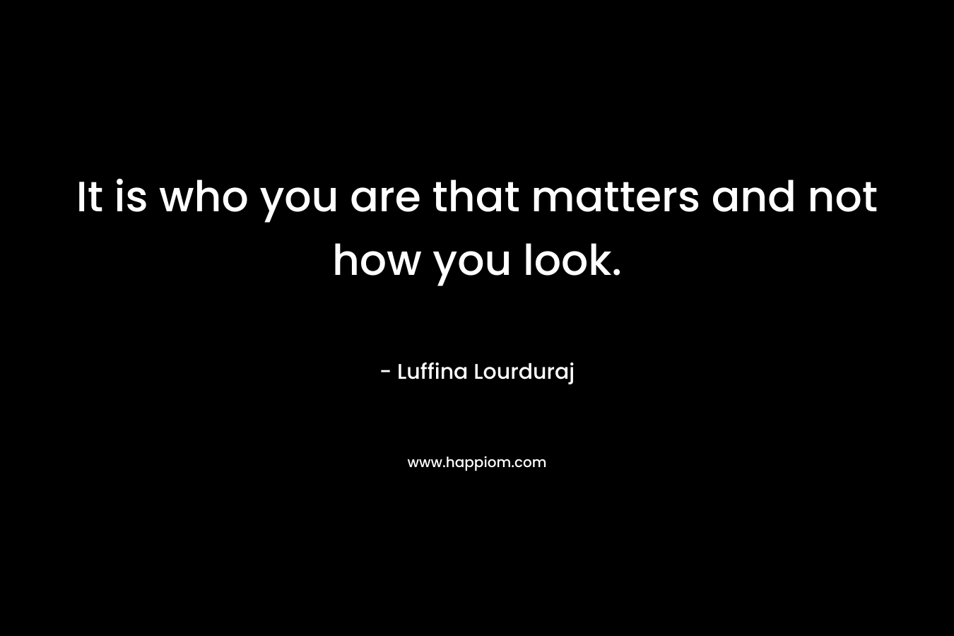 It is who you are that matters and not how you look.