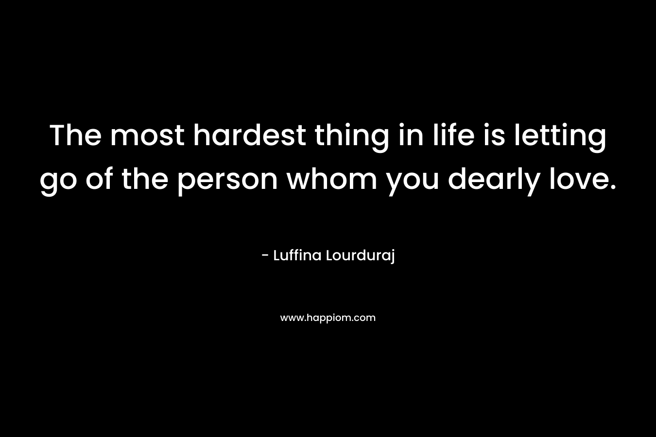 The most hardest thing in life is letting go of the person whom you dearly love. – Luffina Lourduraj