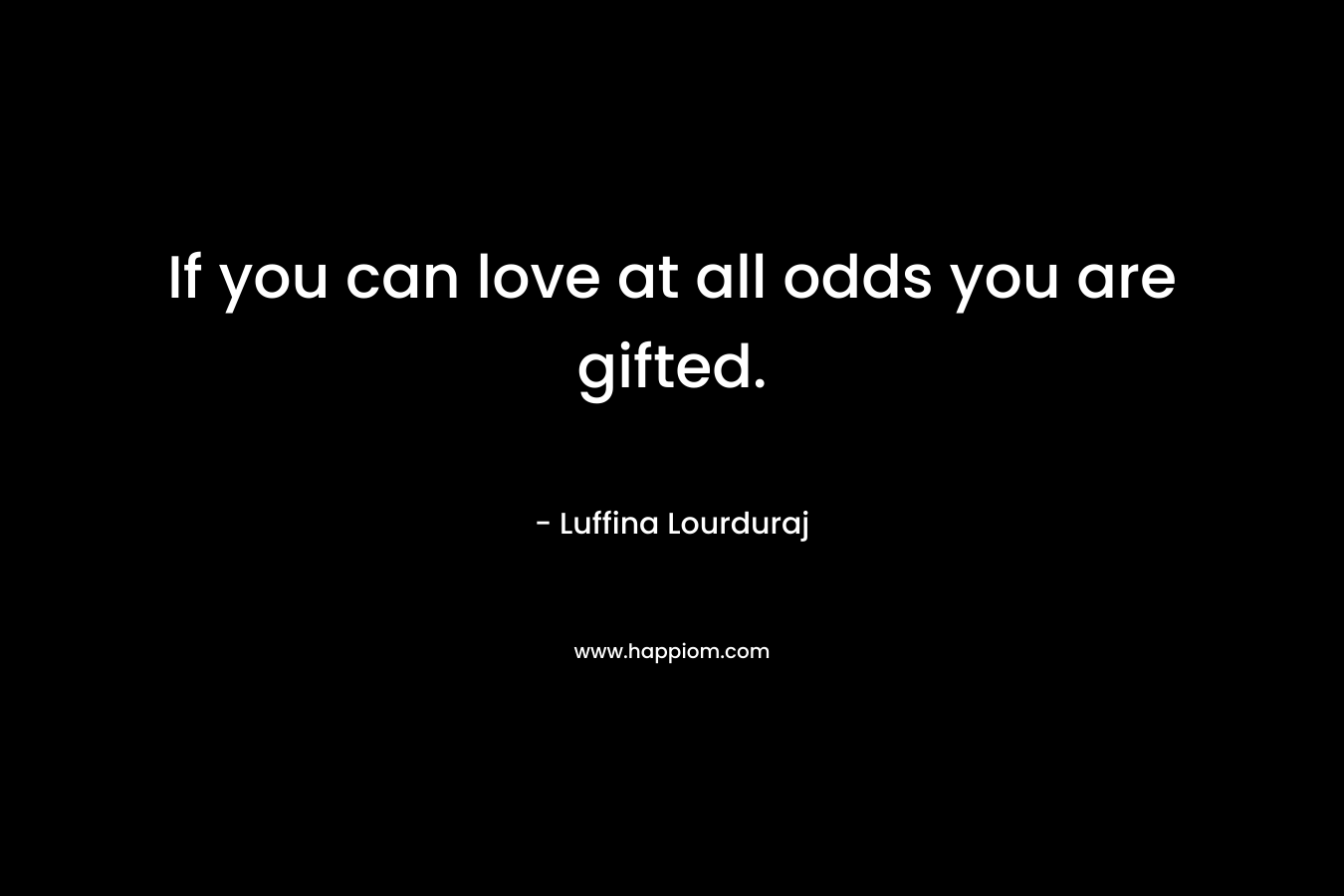 If you can love at all odds you are gifted. – Luffina Lourduraj
