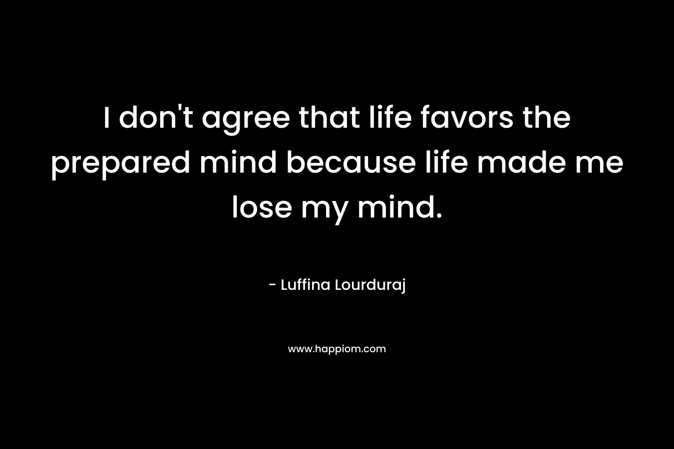 I don't agree that life favors the prepared mind because life made me lose my mind.