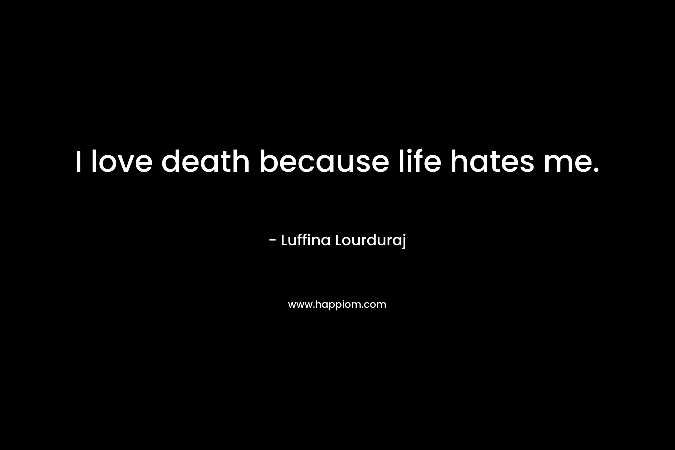 I love death because life hates me.