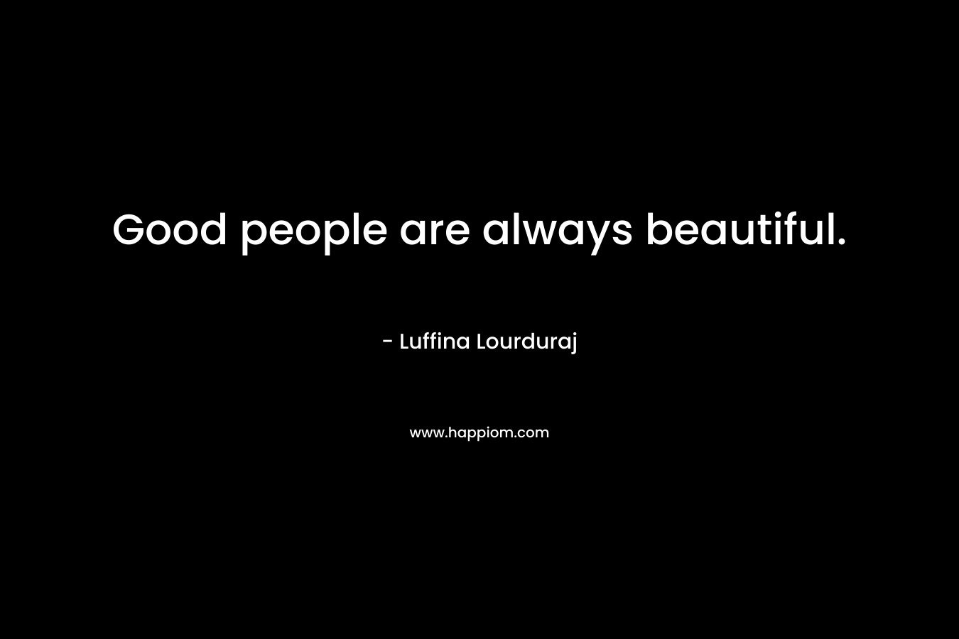 Good people are always beautiful.