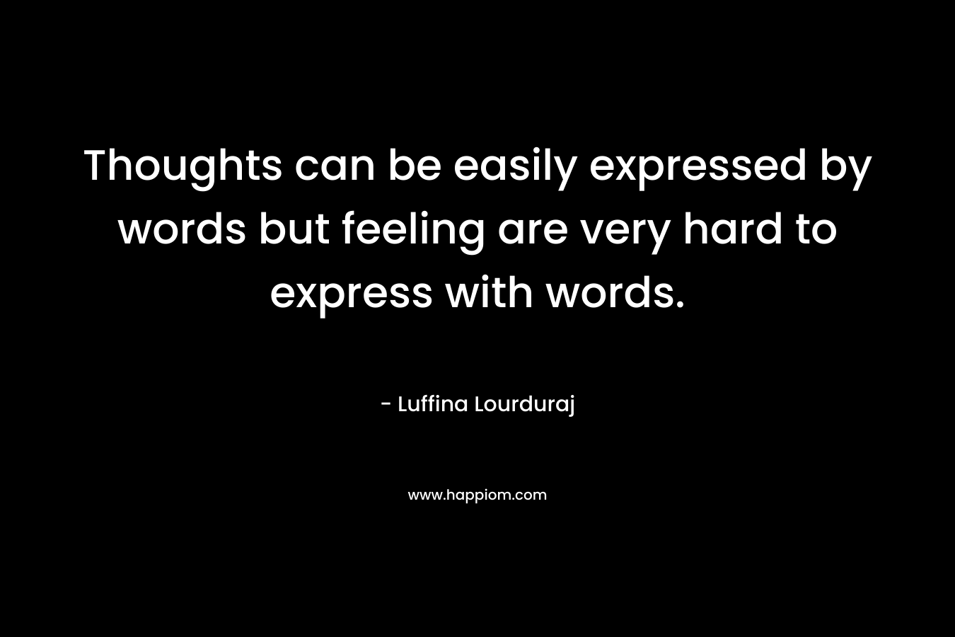 Thoughts can be easily expressed by words but feeling are very hard to express with words.