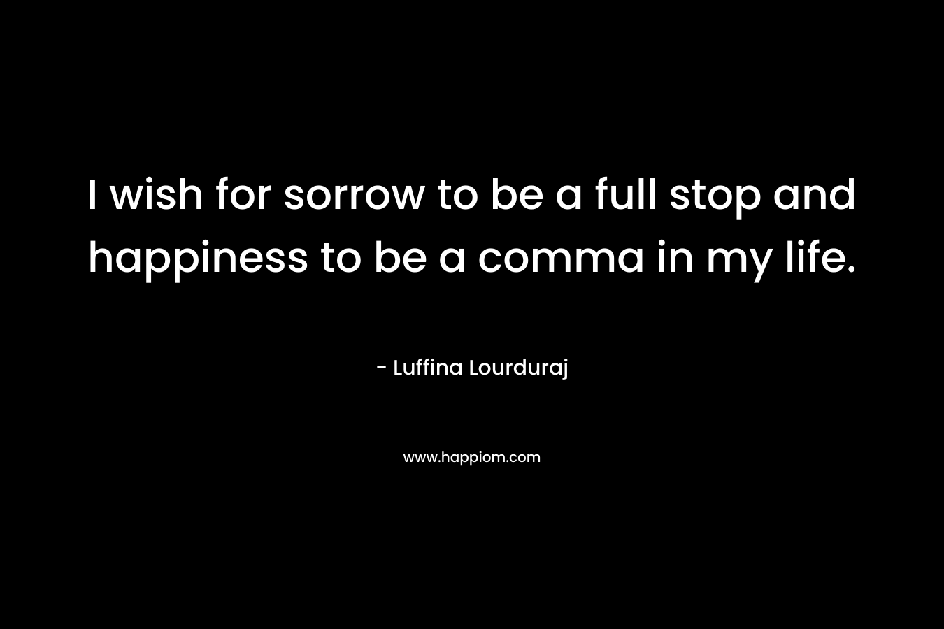 I wish for sorrow to be a full stop and happiness to be a comma in my life.