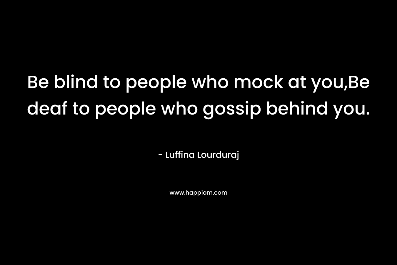 Be blind to people who mock at you,Be deaf to people who gossip behind you.
