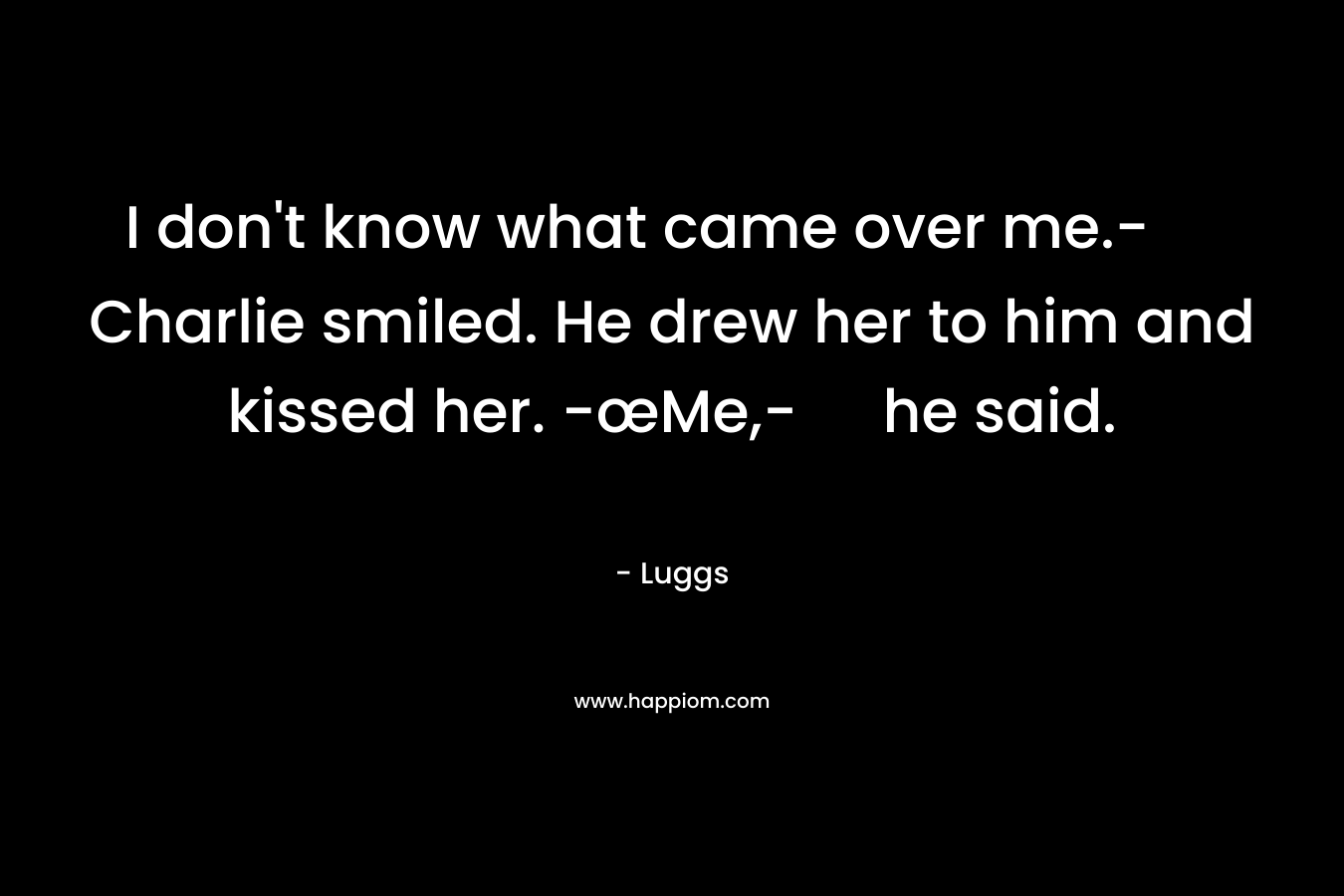 I don't know what came over me.-Charlie smiled. He drew her to him and kissed her. -œMe,- he said.