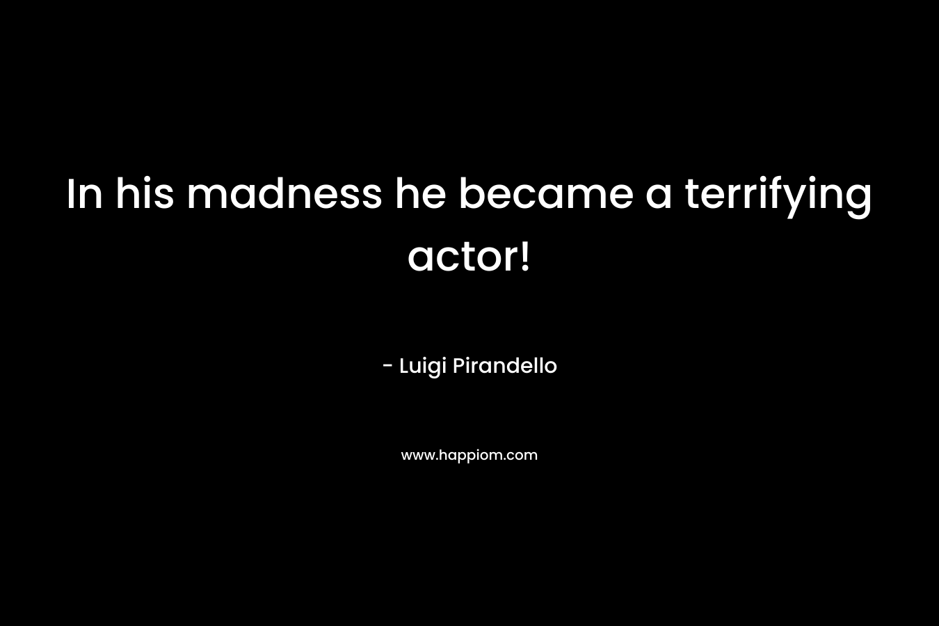 In his madness he became a terrifying actor! – Luigi Pirandello