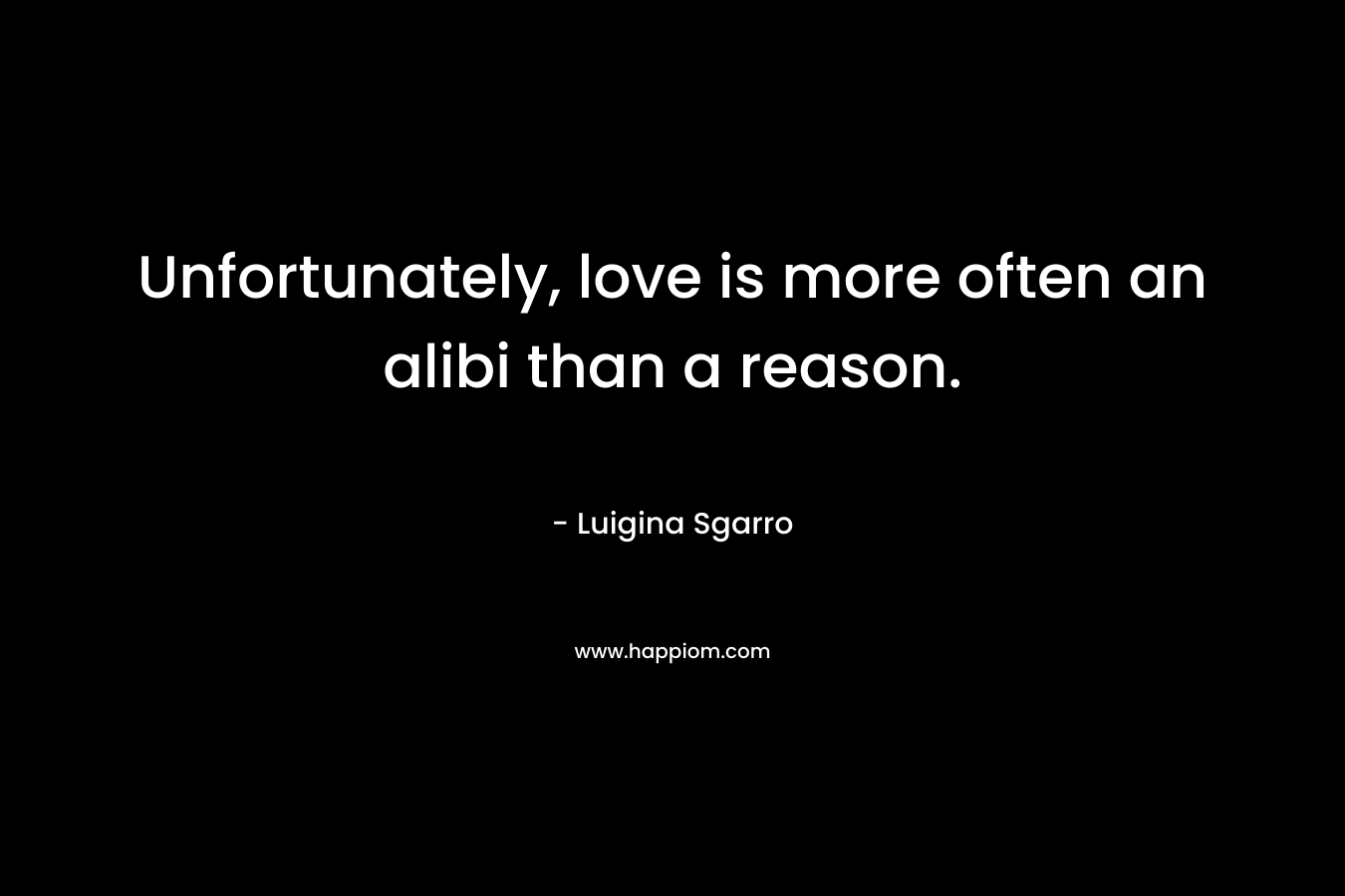 Unfortunately, love is more often an alibi than a reason. – Luigina Sgarro