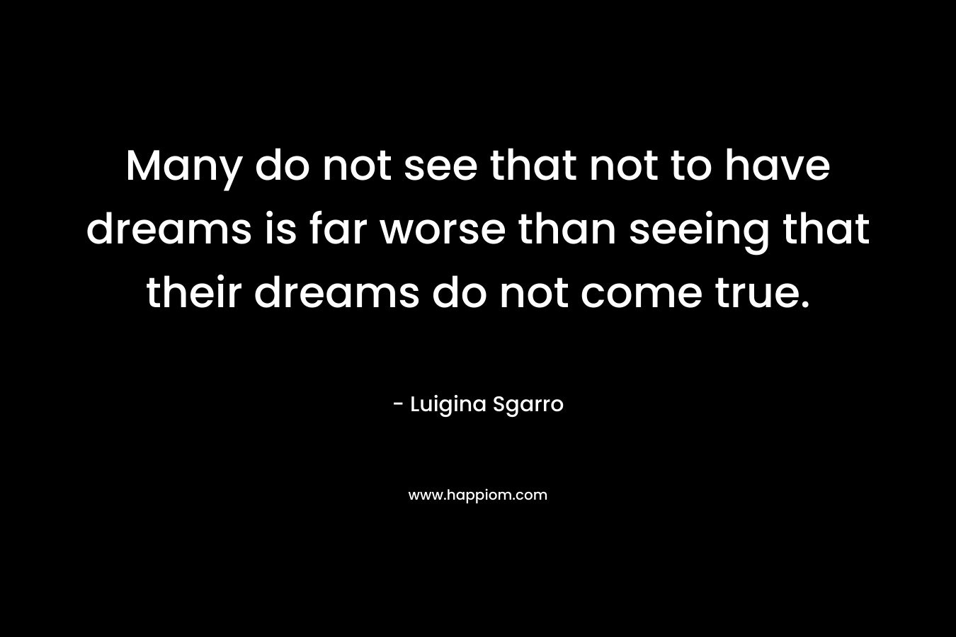 Many do not see that not to have dreams is far worse than seeing that their dreams do not come true.