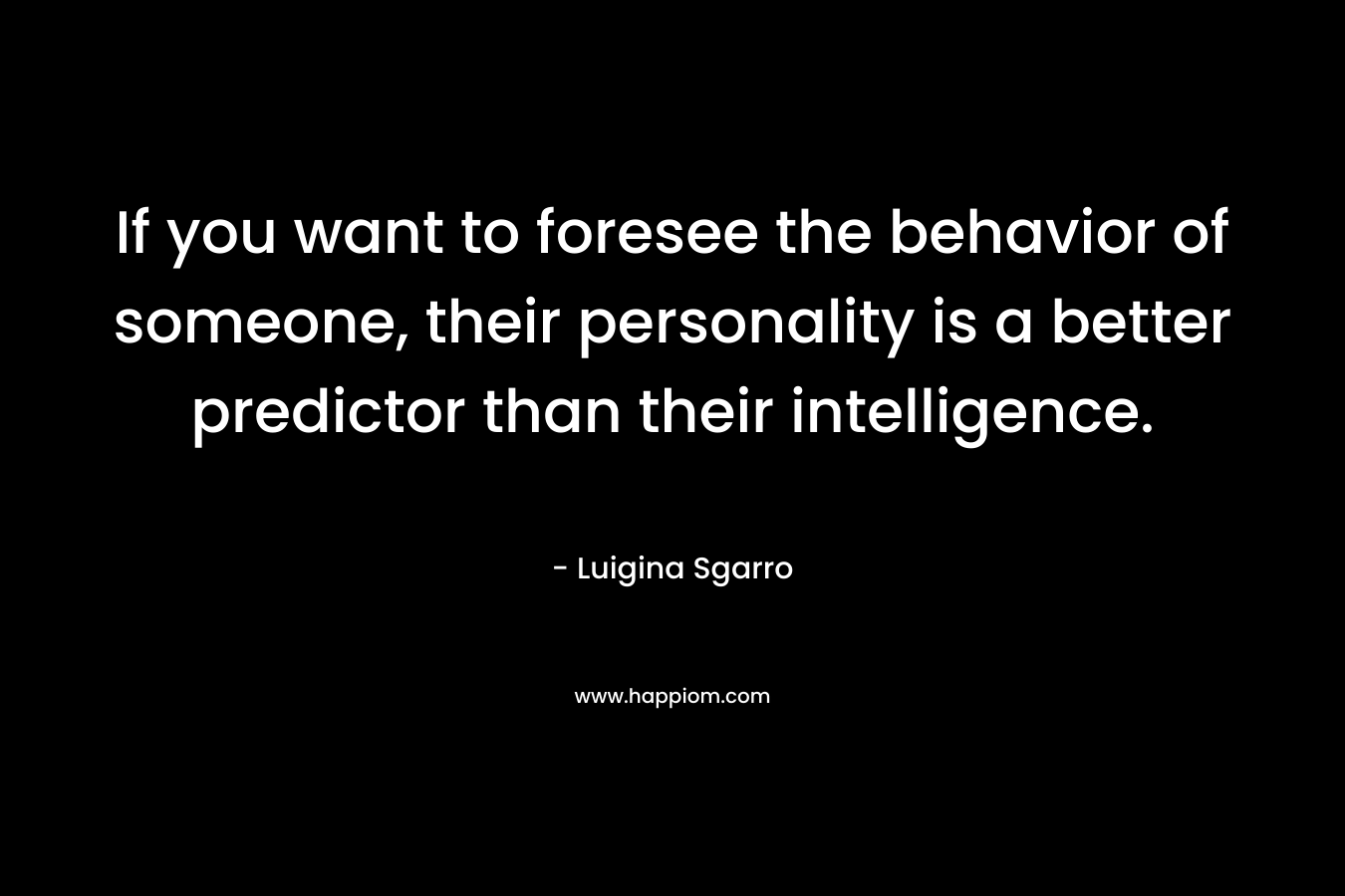 If you want to foresee the behavior of someone, their personality is a better predictor than their intelligence. – Luigina Sgarro