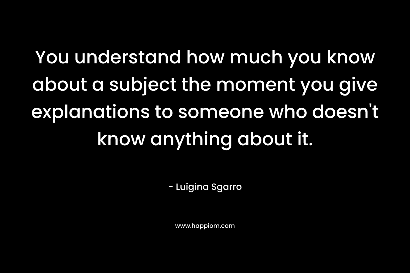 You understand how much you know about a subject the moment you give explanations to someone who doesn't know anything about it.