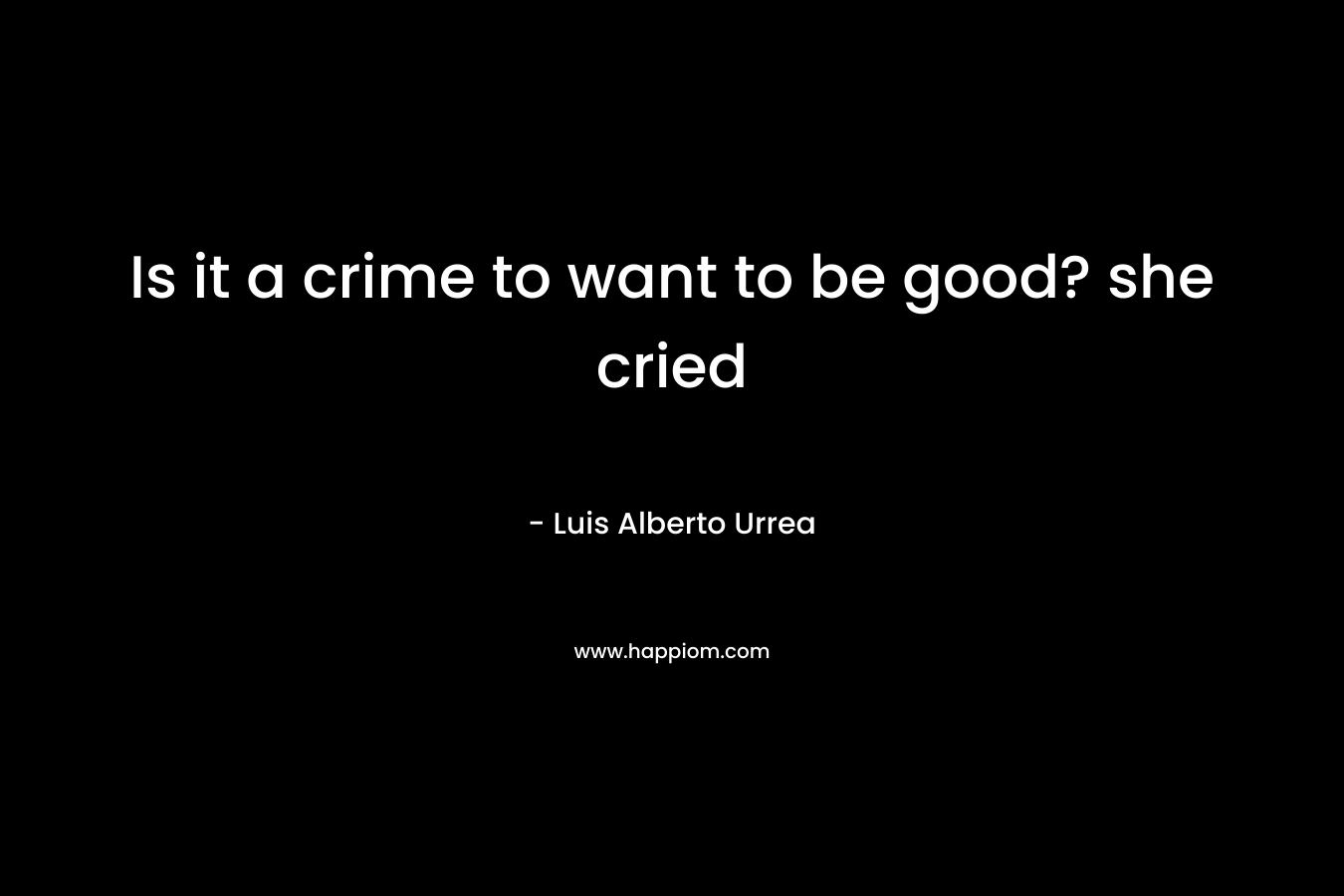 Is it a crime to want to be good? she cried – Luis Alberto Urrea