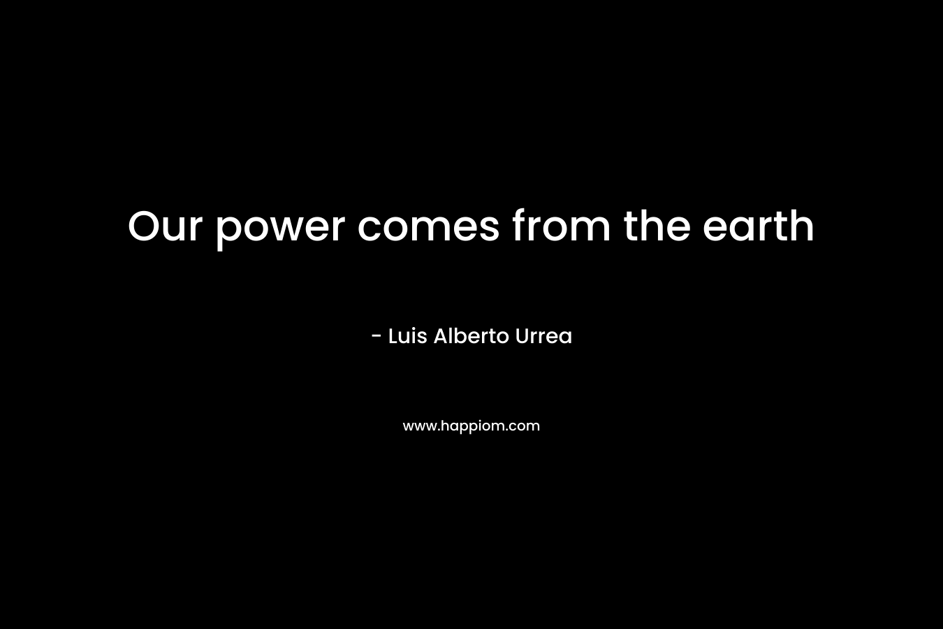 Our power comes from the earth