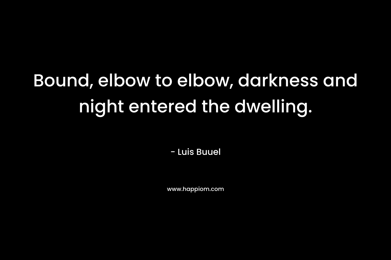 Bound, elbow to elbow, darkness and night entered the dwelling. – Luis Buuel