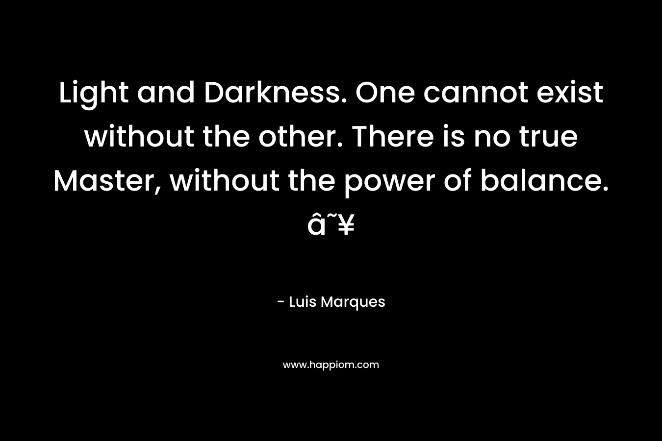 Light and Darkness. One cannot exist without the other. There is no true Master, without the power of balance. â˜¥