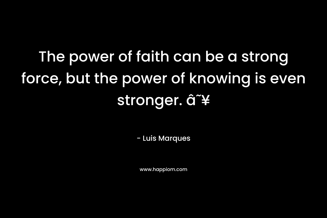 The power of faith can be a strong force, but the power of knowing is even stronger. ☥ – Luis Marques