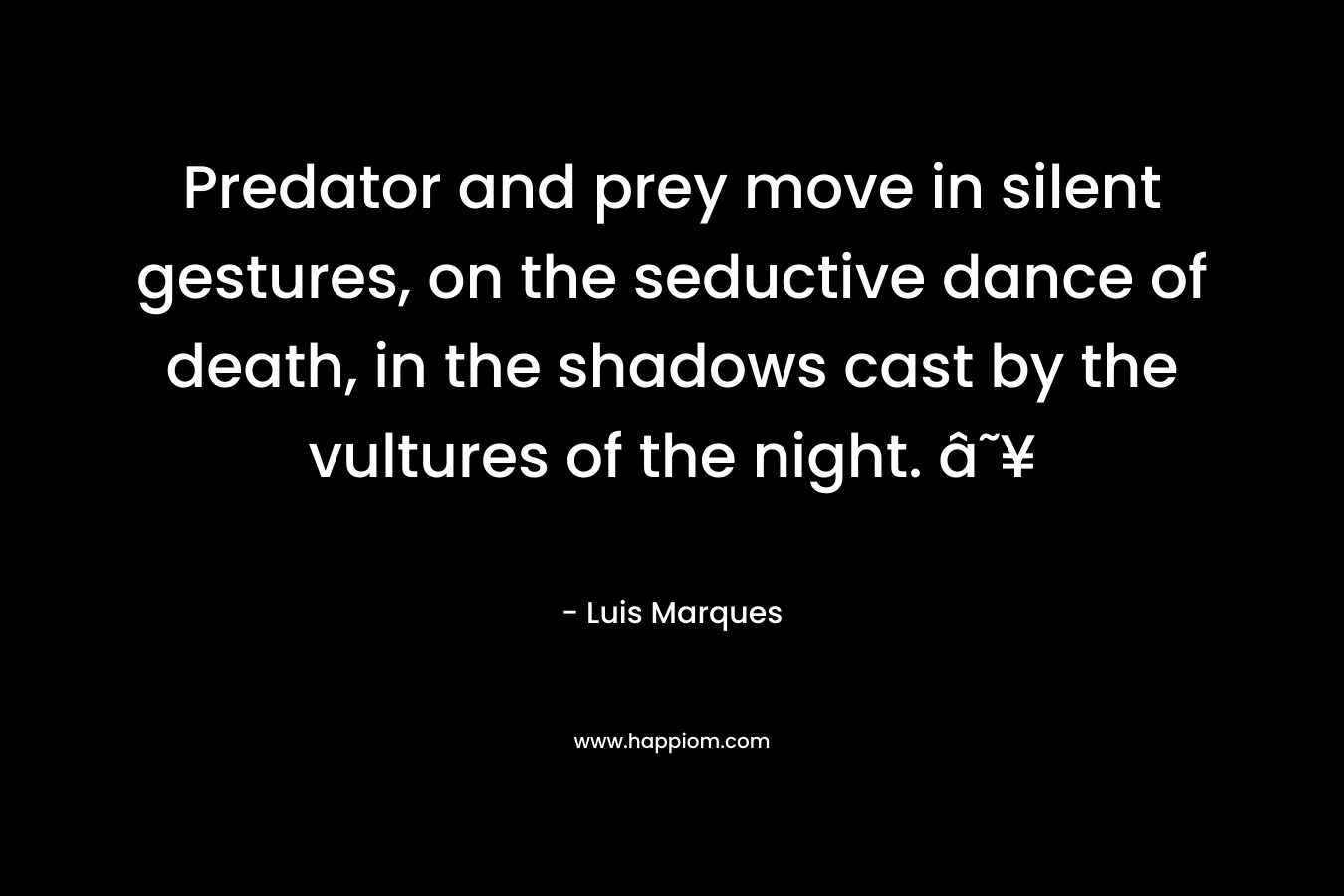 Predator and prey move in silent gestures, on the seductive dance of death, in the shadows cast by the vultures of the night. â˜¥ – Luis Marques
