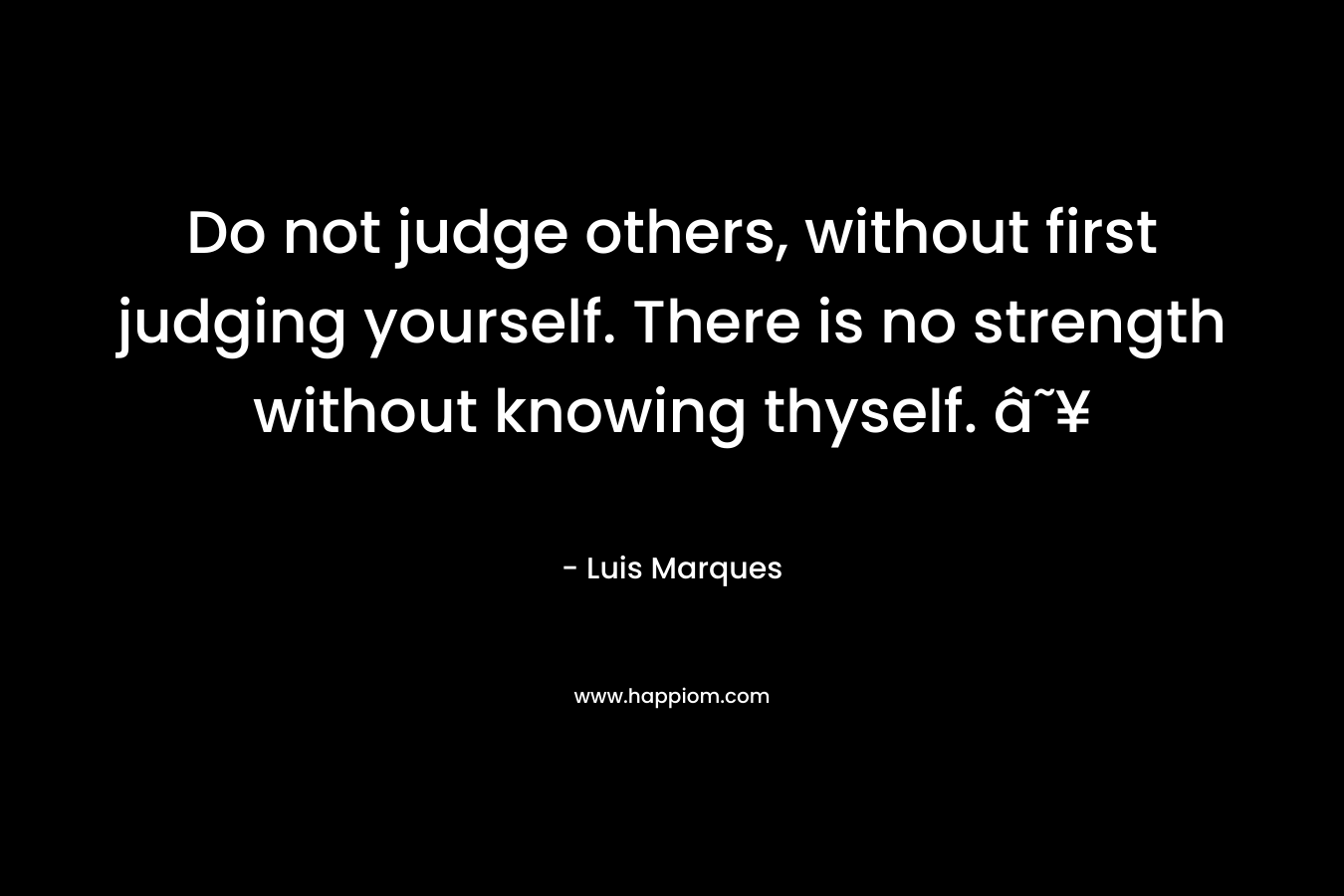Do not judge others, without first judging yourself. There is no strength without knowing thyself. ☥ – Luis Marques