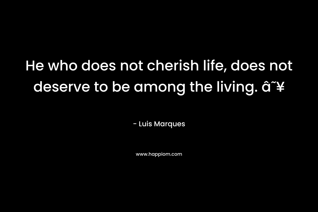 He who does not cherish life, does not deserve to be among the living. ☥ – Luis Marques